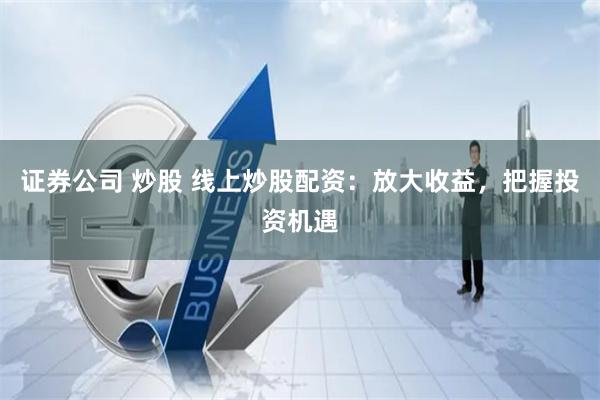 证券公司 炒股 线上炒股配资:放大收益,把握投资机遇