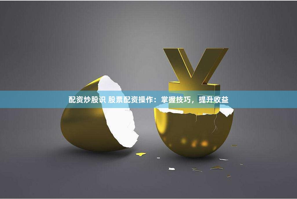 配资炒股识 股票配资操作:掌握技巧,提升收益