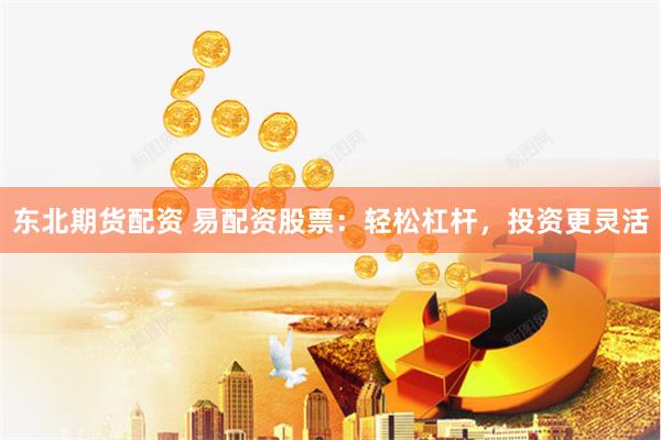 东北期货配资 易配资股票:轻松杠杆,投资更灵活